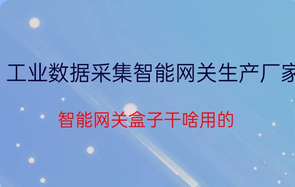 工业数据采集智能网关生产厂家 智能网关盒子干啥用的？